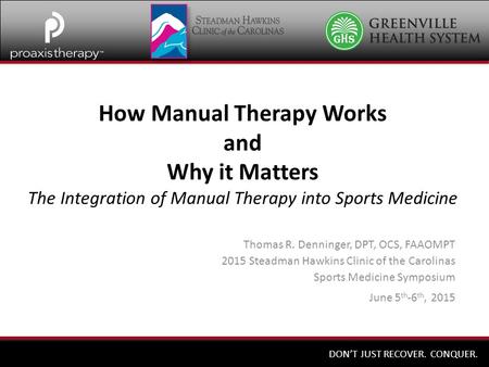 DON’T JUST RECOVER. CONQUER. How Manual Therapy Works and Why it Matters The Integration of Manual Therapy into Sports Medicine Thomas R. Denninger, DPT,