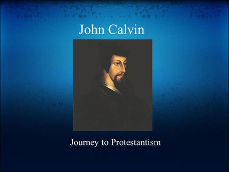 John Calvin Journey to Protestantism. Early Years Calvin studied in France in Paris from 1521 to 1526. (Grolier Online) o During this time he was introduced.