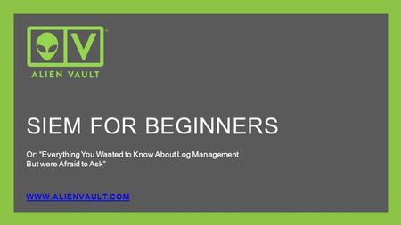 Or: “Everything You Wanted to Know About Log Management But were Afraid to Ask” WWW.ALIENVAULT.COM SIEM FOR BEGINNERS.