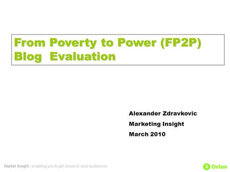 Market Insight / enabling you to get closer to your audiences Alexander Zdravkovic Marketing Insight March 2010 From Poverty to Power (FP2P) Blog Evaluation.