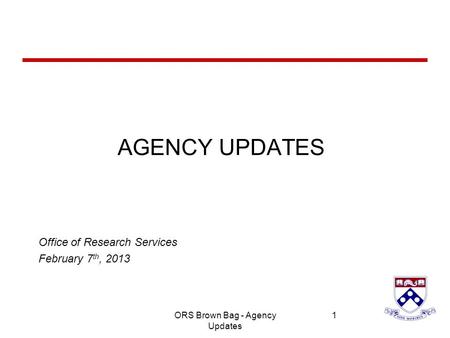 University of Pennsylvania 1 1 AGENCY UPDATES Office of Research Services February 7 th, 2013 ORS Brown Bag - Agency Updates.