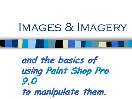 Images & Imagery and the basics of using Paint Shop Pro 9.0 to manipulate them. and the basics of using Paint Shop Pro 9.0 to manipulate them.