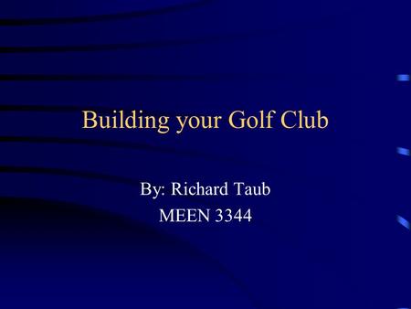 Building your Golf Club By: Richard Taub MEEN 3344.