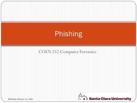 COEN 252 Computer Forensics Phishing  Thomas Schwarz, S.J. 2006.