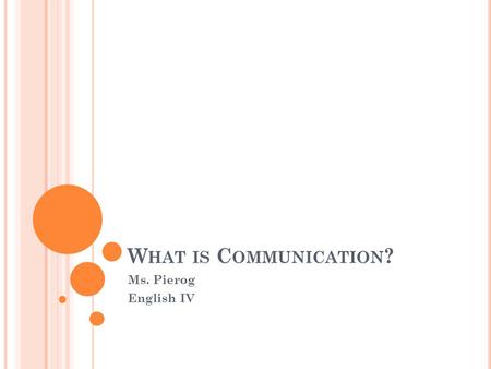 W HAT IS C OMMUNICATION ? Ms. Pierog English IV. T HE C OMMUNICATION P ROCESS Sender— Message— Receiver— Transmits Words, body Intercepts and Message.