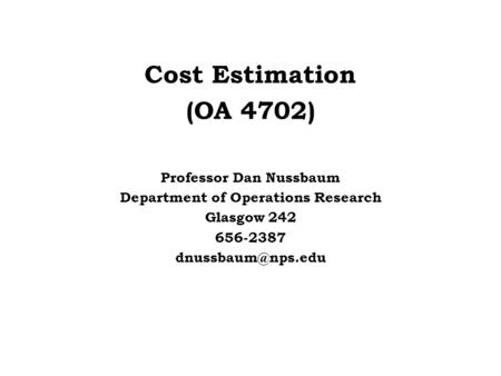 Cost Estimation (OA 4702) Professor Dan Nussbaum Department of Operations Research Glasgow 242 656-2387