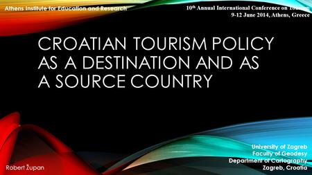 CROATIAN TOURISM POLICY AS A DESTINATION AND AS A SOURCE COUNTRY University of Zagreb Faculty of Geodesy Department of Cartography Zagreb, Croatia Robert.