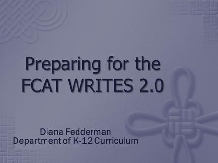 Preparing for the FCAT WRITES 2.0 Diana Fedderman Department of K-12 Curriculum.