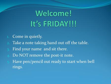 1. Come in quietly. 2. Take a note taking hand out off the table. 3. Find your name and sit there. 4. Do NOT remove the post-it note. 5. Have pen/pencil.