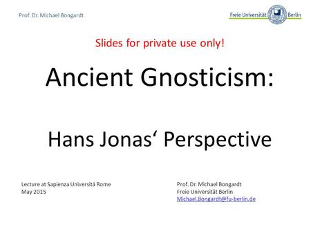 Prof. Dr. Michael Bongardt Slides for private use only! Ancient Gnosticism: Hans Jonas‘ Perspective Lecture at Sapienza Universitá RomeProf. Dr. Michael.