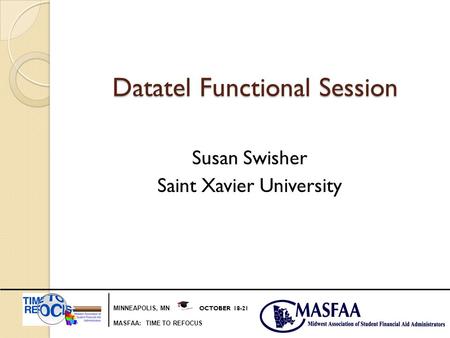 MINNEAPOLIS, MN OCTOBER 18-21 MASFAA: TIME TO REFOCUS Datatel Functional Session Susan Swisher Saint Xavier University.