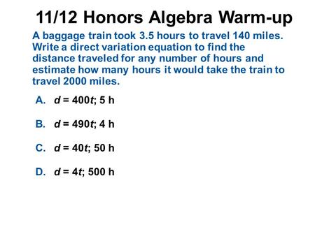 1.A 2.B 3.C 4.D A.d = 400t; 5 h B.d = 490t; 4 h C.d = 40t; 50 h D.d = 4t; 500 h A baggage train took 3.5 hours to travel 140 miles. Write a direct variation.