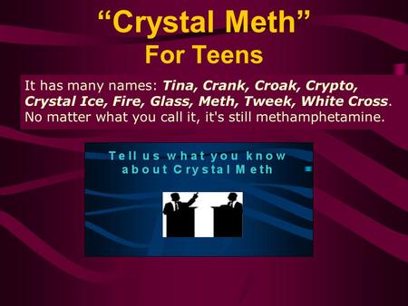 “Crystal Meth” For Teens It has many names: Tina, Crank, Croak, Crypto, Crystal Ice, Fire, Glass, Meth, Tweek, White Cross. No matter what you call it,