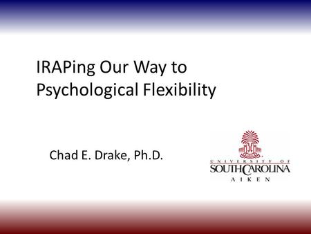 IRAPing Our Way to Psychological Flexibility Chad E. Drake, Ph.D.