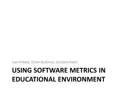 USING SOFTWARE METRICS IN EDUCATIONAL ENVIRONMENT Ivan Pribela, Zoran Budimac, Gordana Rakić.