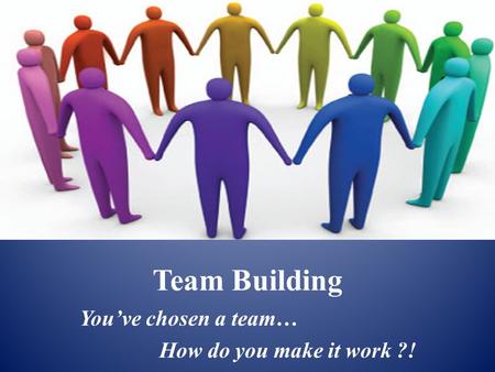 Team Building You’ve chosen a team… How do you make it work ?!