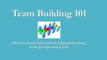 Team Building 101 How to create and sustain high performing work groups and teams.