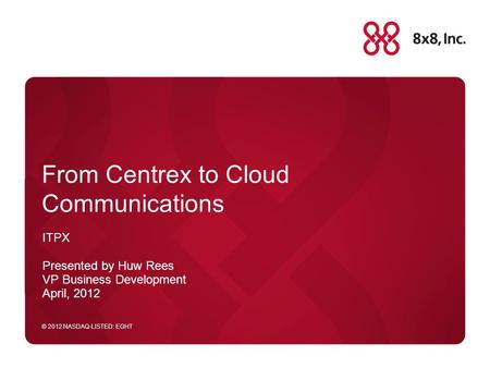 © 2012 NASDAQ-LISTED: EGHT From Centrex to Cloud Communications ITPX Presented by Huw Rees VP Business Development April, 2012.