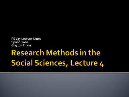 PS 235 Lecture Notes Spring 2010 Clayton Thyne.  Qualitative – small N, rich description, limited generalizability  Quantitative – large N, less description,