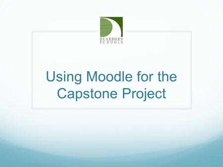 Using Moodle for the Capstone Project. Dearborn Schools Presenters Margaret Ackerman – Salina Intermediate Cynthia Alvarado – McCullough/Unis Connie Harrison.