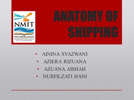 ANATOMY OF SHIPPING AININA SYAZWANI AZIERA RIZUANA AZUANA AISHAH NURFILZATI HANI.