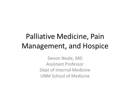 Palliative Medicine, Pain Management, and Hospice Devon Neale, MD Assistant Professor Dept of Internal Medicine UNM School of Medicine.