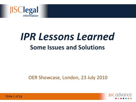 Slide 1 of 24 IPR Lessons Learned Some Issues and Solutions OER Showcase, London, 23 July 2010 24.