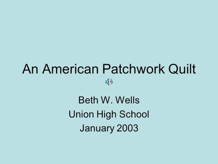 An American Patchwork Quilt Beth W. Wells Union High School January 2003.