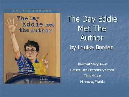 Harcourt Story Town Grassy Lake Elementary School Third Grade Minneola, Florida The Day Eddie Met The Author by Louise Borden.