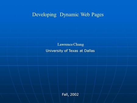 Developing Dynamic Web Pages Lawrence Chung University of Texas at Dallas Fall, 2002.