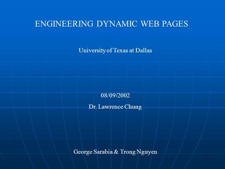 ENGINEERING DYNAMIC WEB PAGES University of Texas at Dallas 08/09/2002 Dr. Lawrence Chung George Sarabia & Trong Nguyen.