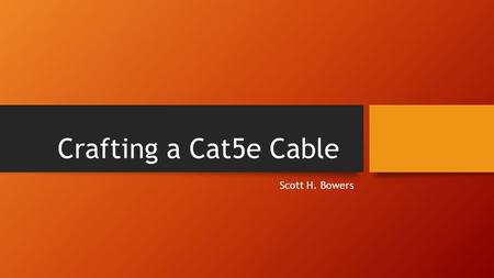 Crafting a Cat5e Cable Scott H. Bowers. Materials Raw Cat5e cable ~50 feet. Wire Cutter/Cable Stripper RJ-45 Crimper Ethernet tester RJ-45 terminators.