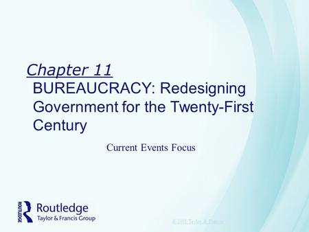 Chapter 11 BUREAUCRACY: Redesigning Government for the Twenty-First Century © 2011 Taylor & Francis Current Events Focus.