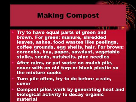 Making Compost Try to have equal parts of green and brown. For green: manure, shredded leaves, ashes, food wastes like peelings, coffee grounds, egg shells,