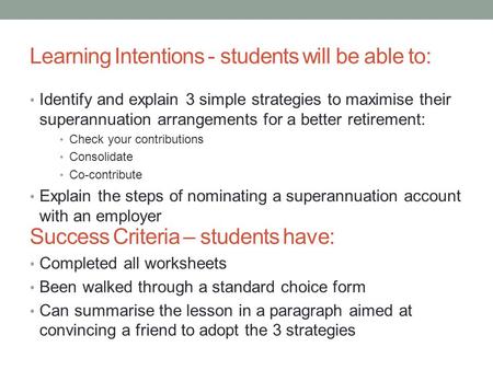 Learning Intentions - students will be able to: Identify and explain 3 simple strategies to maximise their superannuation arrangements for a better retirement: