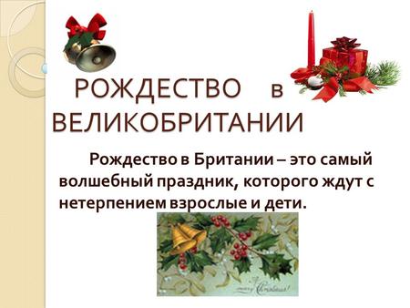 РОЖДЕСТВО в ВЕЛИКОБРИТАНИИ РОЖДЕСТВО в ВЕЛИКОБРИТАНИИ Рождество в Британии – это самый волшебный праздник, которого ждут с нетерпением взрослые и дети.