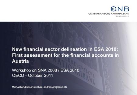 New financial sector delineation in ESA 2010: First assessment for the financial accounts in Austria Workshop on SNA 2008 / ESA 2010 OECD - October 2011.