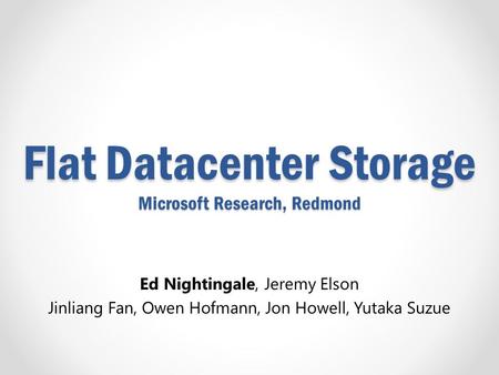 Flat Datacenter Storage Microsoft Research, Redmond Ed Nightingale, Jeremy Elson Jinliang Fan, Owen Hofmann, Jon Howell, Yutaka Suzue.