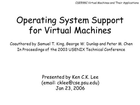 CSE598C Virtual Machines and Their Applications Operating System Support for Virtual Machines Coauthored by Samuel T. King, George W. Dunlap and Peter.