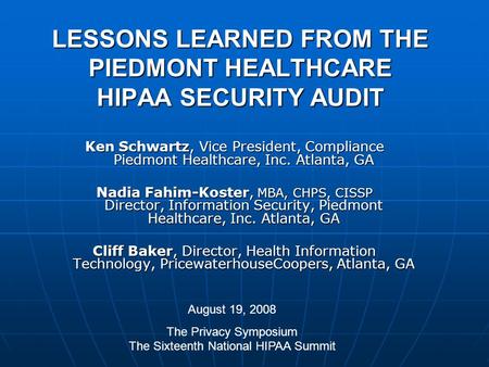 LESSONS LEARNED FROM THE PIEDMONT HEALTHCARE HIPAA SECURITY AUDIT Ken Schwartz, Vice President, Compliance Piedmont Healthcare, Inc. Atlanta, GA Nadia.