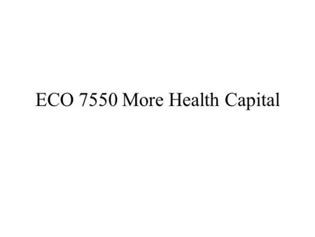 ECO 7550 More Health Capital The Demand for Health Capital Cost of capital, in terms of foregone resources (for health capital, both time and money)