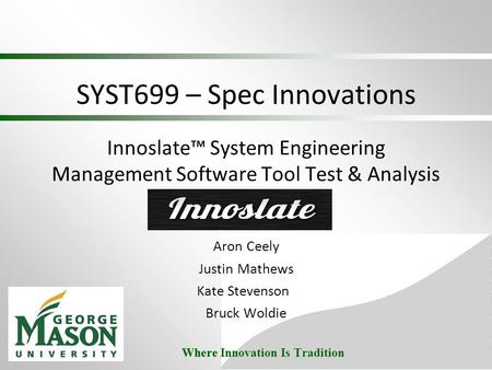 Where Innovation Is Tradition SYST699 – Spec Innovations Innoslate™ System Engineering Management Software Tool Test & Analysis Aron Ceely Justin Mathews.