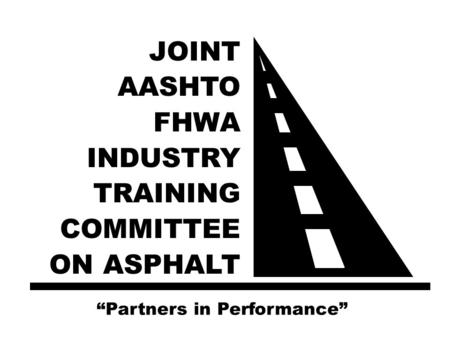 JOINT AASHTO FHWA INDUSTRY TRAINING COMMITTEE ON ASPHALT “Partners in Performance”