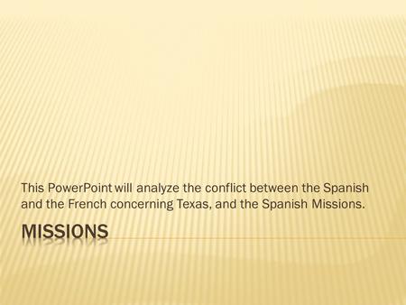 This PowerPoint will analyze the conflict between the Spanish and the French concerning Texas, and the Spanish Missions. Missions.