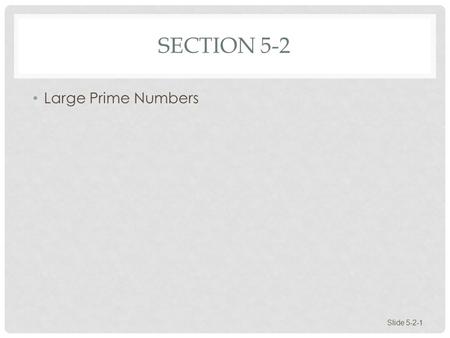 SECTION 5-2 Large Prime Numbers Slide 5-2-1. THE INFINITUDE OF PRIMES Slide 5-2-2 There is no largest prime number. Euclid proved this around 300 B.C.