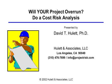 © 2002 Hulett & Associates, LLC Will YOUR Project Overrun? Do a Cost Risk Analysis Presented by David T. Hulett, Ph.D. Hulett & Associates, LLC Los Angeles,