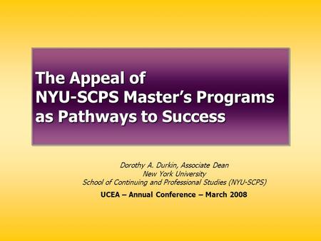 The Appeal of NYU-SCPS Master’s Programs as Pathways to Success Dorothy A. Durkin, Associate Dean New York University School of Continuing and Professional.