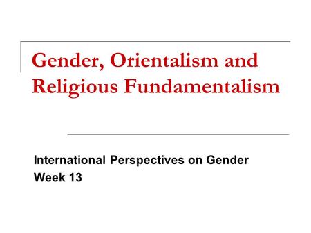 Gender, Orientalism and Religious Fundamentalism International Perspectives on Gender Week 13.