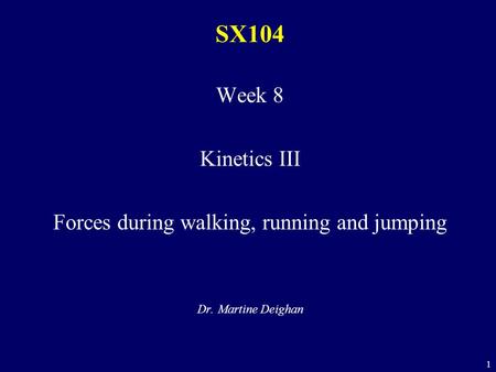 1 SX104 Week 8 Kinetics III Forces during walking, running and jumping Dr. Martine Deighan.