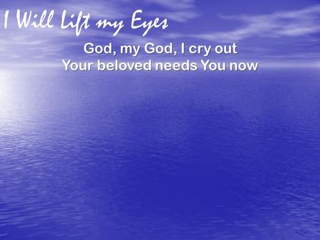 I Will Lift my Eyes God, my God, I cry out Your beloved needs You now.